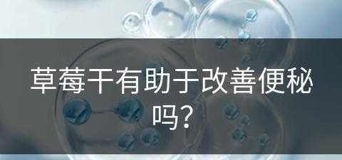 草莓干有助于改善便秘吗？(草莓干有助于改善便秘吗)